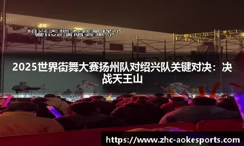 2025世界街舞大赛扬州队对绍兴队关键对决:决战天王山