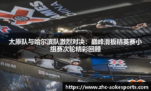 太原队与哈尔滨队激烈对决:巅峰滑板精英赛小组赛次轮精彩回顾