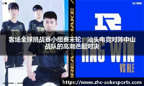 客场全球挑战赛小组赛末轮:汕头电竞对阵中山战队的高潮迭起对决