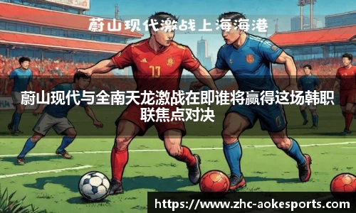 蔚山现代与全南天龙激战在即谁将赢得这场韩职联焦点对决